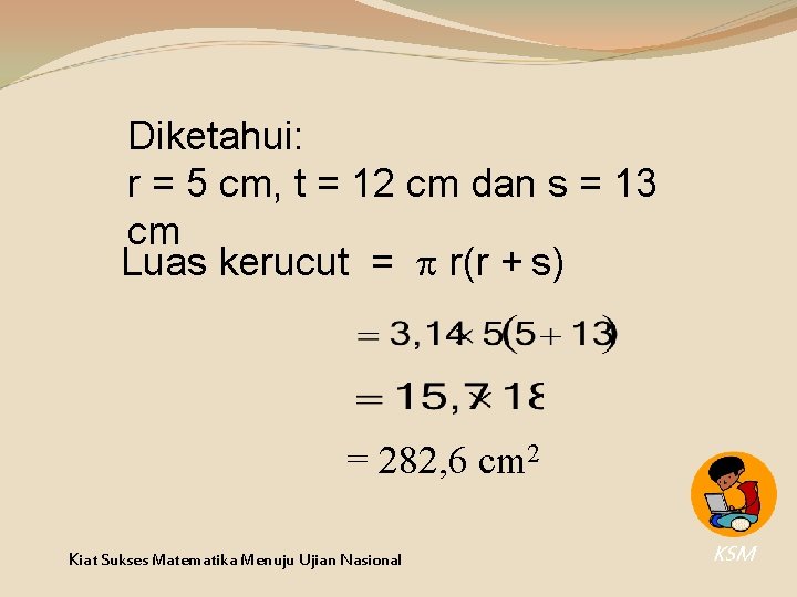Diketahui: r = 5 cm, t = 12 cm dan s = 13 cm Diketahui: r = 5 cm, t = 12 cm dan s = 13 cm