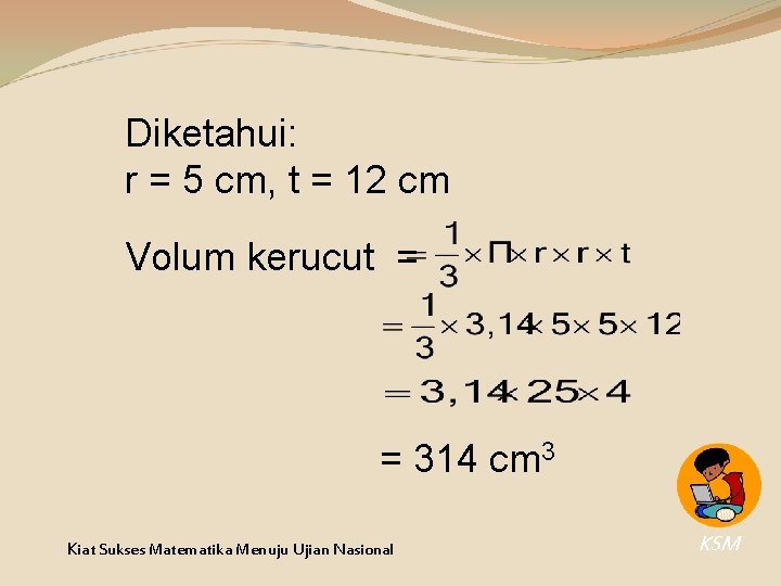 Diketahui: r = 5 cm, t = 12 cm Volum kerucut = = 314 Diketahui: r = 5 cm, t = 12 cm Volum kerucut = = 314
