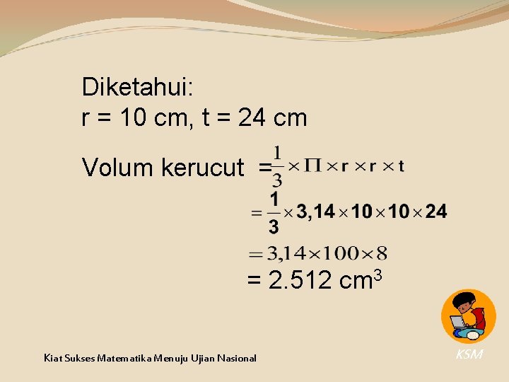 Diketahui: r = 10 cm, t = 24 cm Volum kerucut = = 2. Diketahui: r = 10 cm, t = 24 cm Volum kerucut = = 2.