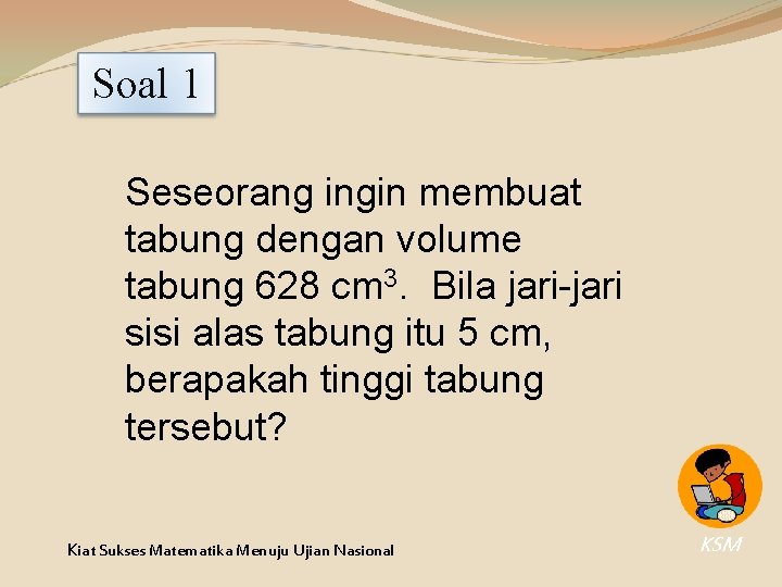 Soal 1 Seseorang ingin membuat tabung dengan volume tabung 628 cm 3. Bila jari-jari Soal 1 Seseorang ingin membuat tabung dengan volume tabung 628 cm 3. Bila jari-jari