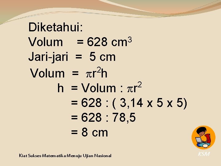 Diketahui: Volum = 628 cm 3 Jari-jari = 5 cm 2 Volum = r Diketahui: Volum = 628 cm 3 Jari-jari = 5 cm 2 Volum = r