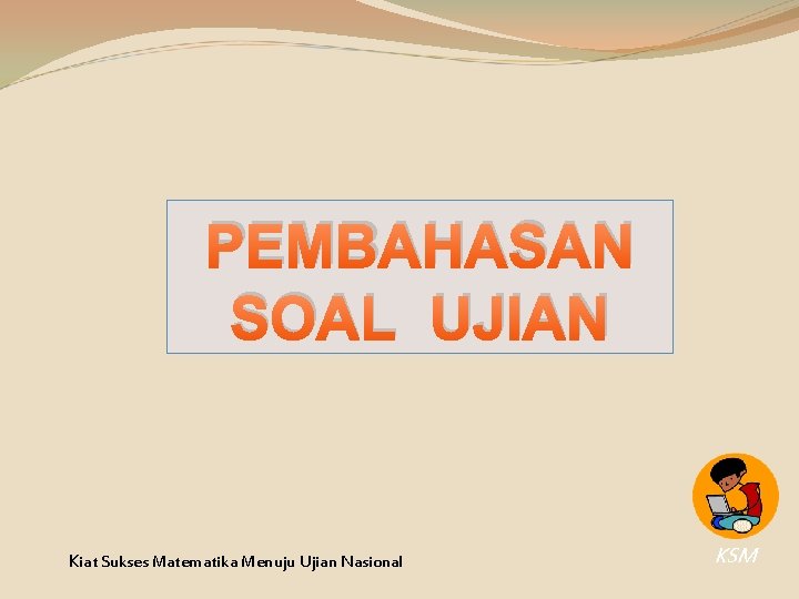 PEMBAHASAN SOAL UJIAN Kiat Sukses Matematika Menuju Ujian Nasional KSM PEMBAHASAN SOAL UJIAN Kiat Sukses Matematika Menuju Ujian Nasional KSM