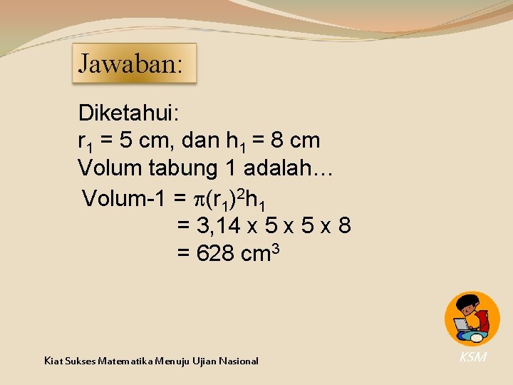 Jawaban: Diketahui: r 1 = 5 cm, dan h 1 = 8 cm Volum Jawaban: Diketahui: r 1 = 5 cm, dan h 1 = 8 cm Volum