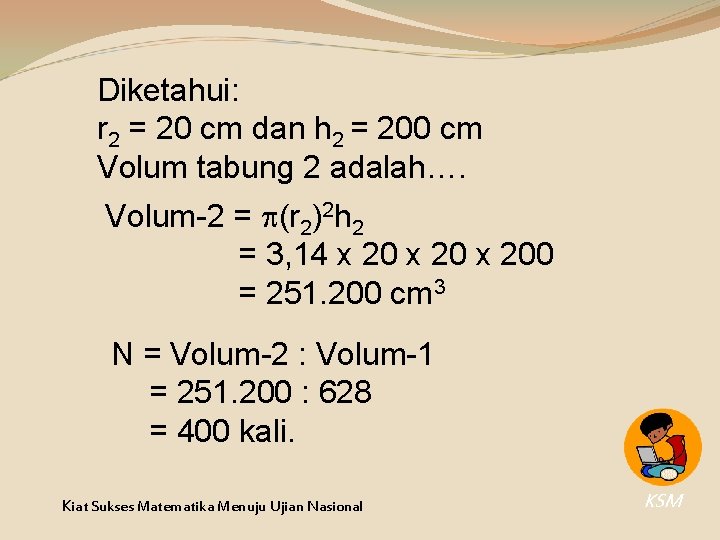 Diketahui: r 2 = 20 cm dan h 2 = 200 cm Volum tabung Diketahui: r 2 = 20 cm dan h 2 = 200 cm Volum tabung