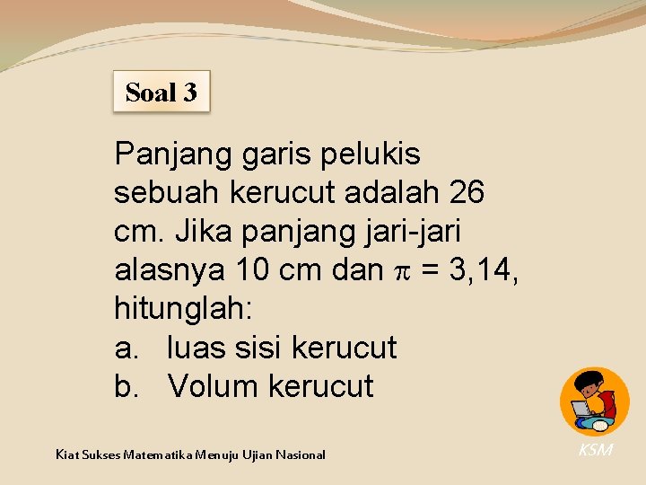 Soal 3 Panjang garis pelukis sebuah kerucut adalah 26 cm. Jika panjang jari-jari alasnya Soal 3 Panjang garis pelukis sebuah kerucut adalah 26 cm. Jika panjang jari-jari alasnya