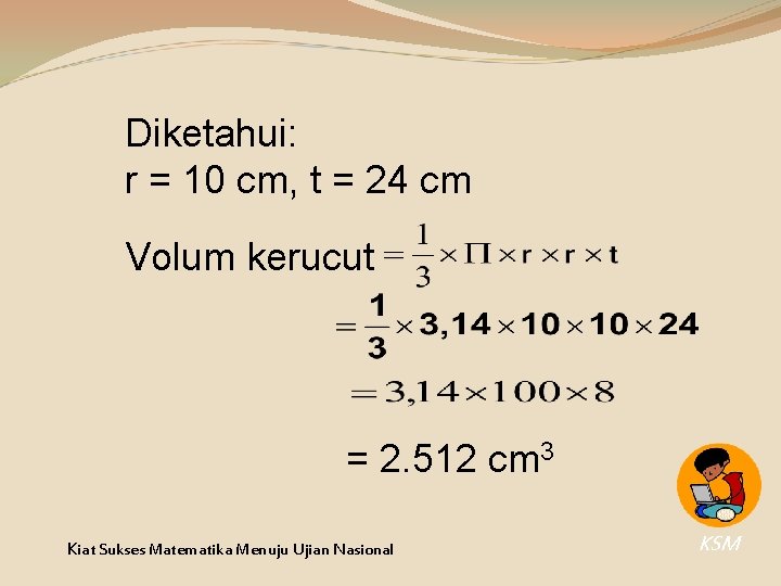 Diketahui: r = 10 cm, t = 24 cm Volum kerucut = 2. 512 Diketahui: r = 10 cm, t = 24 cm Volum kerucut = 2. 512