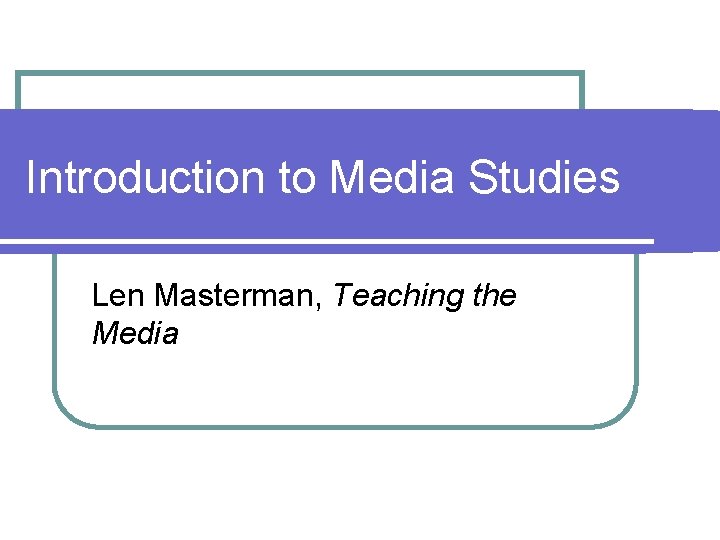 Introduction to Media Studies Len Masterman, Teaching the Media Introduction to Media Studies Len Masterman, Teaching the Media