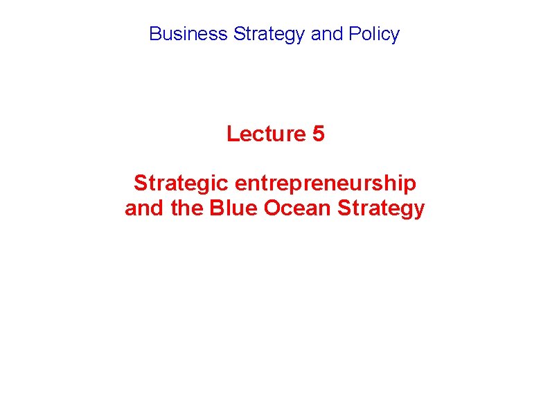 Business Strategy and Policy Lecture 5 Strategic entrepreneurship and the Blue Ocean Strategy 