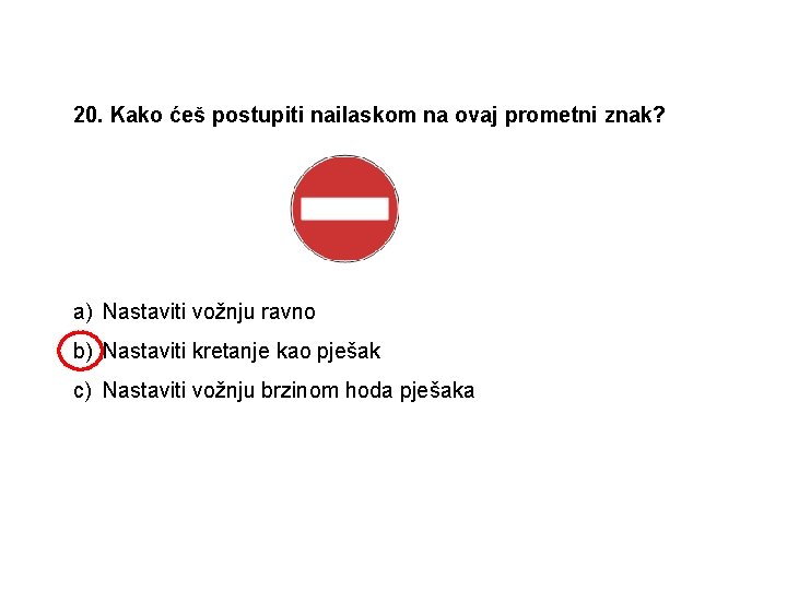 20. Kako ćeš postupiti nailaskom na ovaj prometni znak? a) Nastaviti vožnju ravno b)