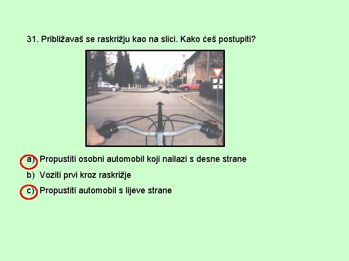 31. Približavaš se raskrižju kao na slici. Kako ćeš postupiti? a) Propustiti osobni automobil