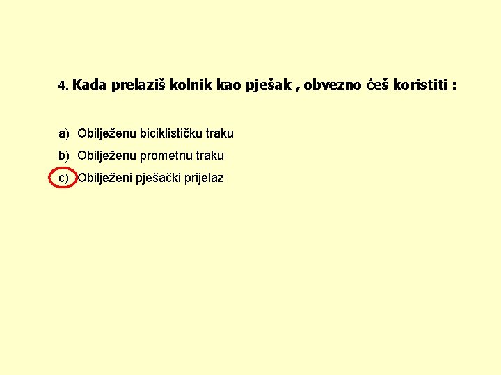 4. Kada prelaziš kolnik kao pješak , obvezno ćeš koristiti : a) Obilježenu biciklističku