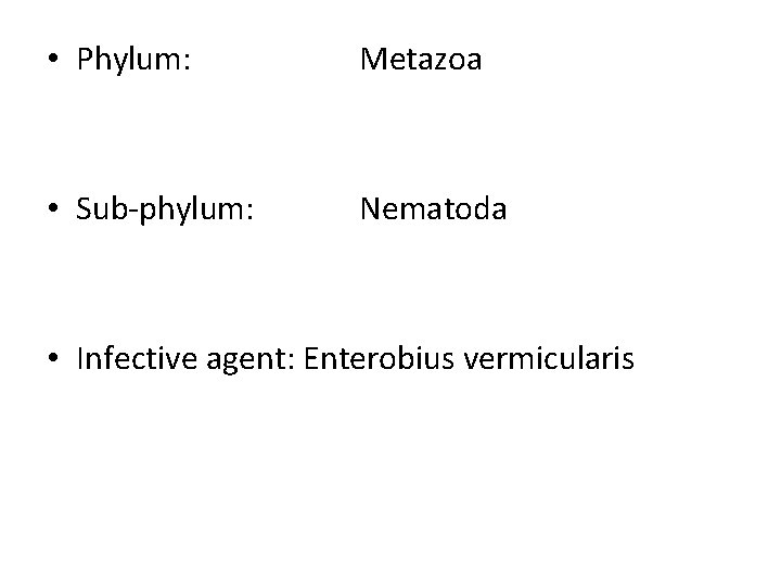  • Phylum: Metazoa • Sub-phylum: Nematoda • Infective agent: Enterobius vermicularis 