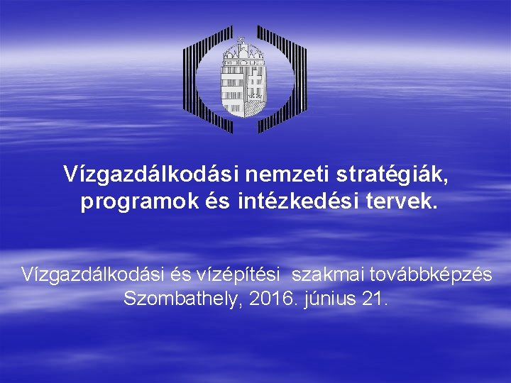 Vízgazdálkodási nemzeti stratégiák, programok és intézkedési tervek. Vízgazdálkodási és vízépítési szakmai továbbképzés Szombathely, 2016.