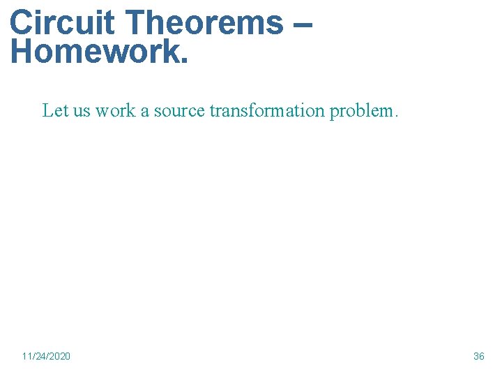 Circuit Theorems – Homework. Let us work a source transformation problem. 11/24/2020 36 