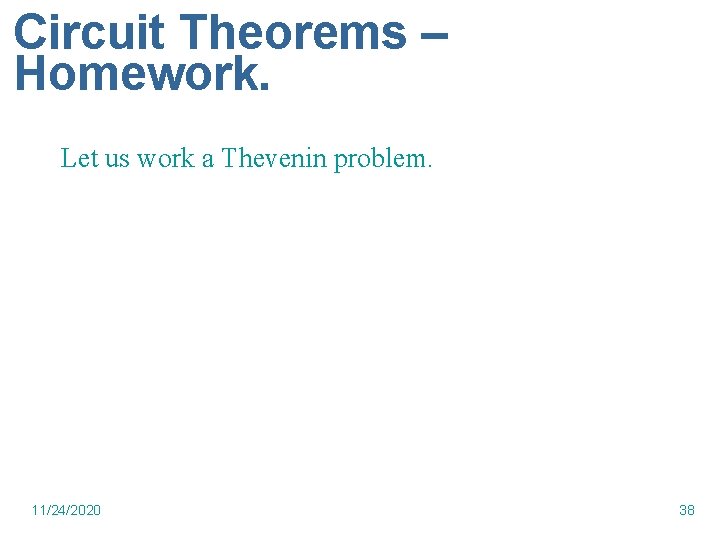 Circuit Theorems – Homework. Let us work a Thevenin problem. 11/24/2020 38 