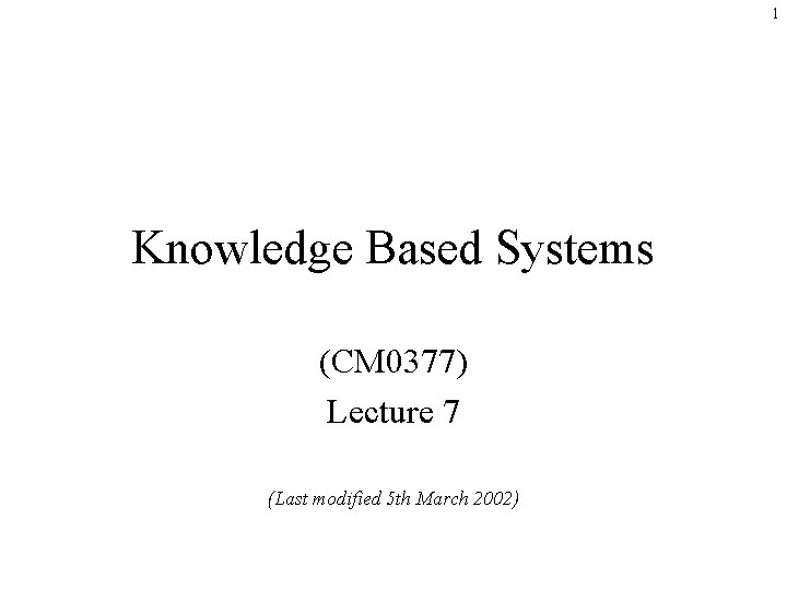 1 Knowledge Based Systems (CM 0377) Lecture 7 (Last modified 5 th March 2002)