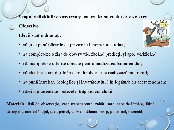 Scopul activităţii: observarea şi analiza fenomenului de dizolvare Obiective: Elevii sunt îndrumați: • să-şi