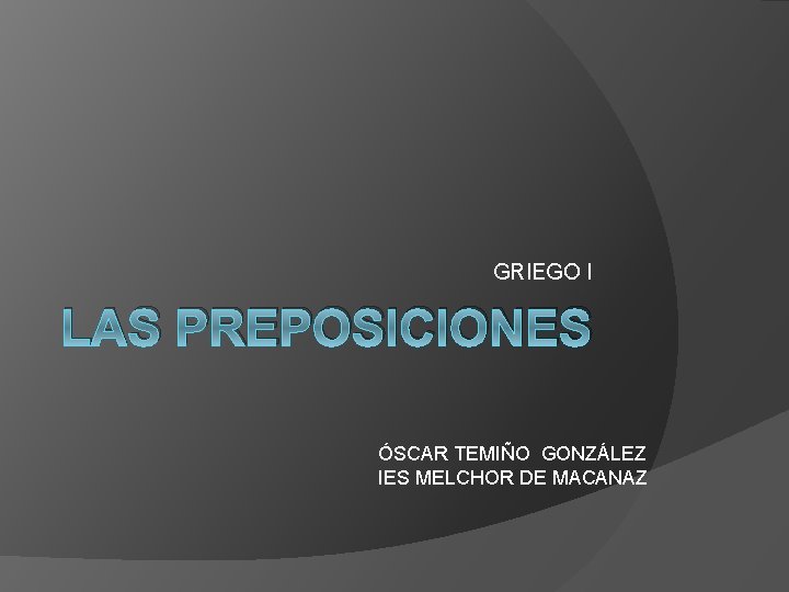 GRIEGO I LAS PREPOSICIONES ÓSCAR TEMIÑO GONZÁLEZ IES MELCHOR DE MACANAZ 