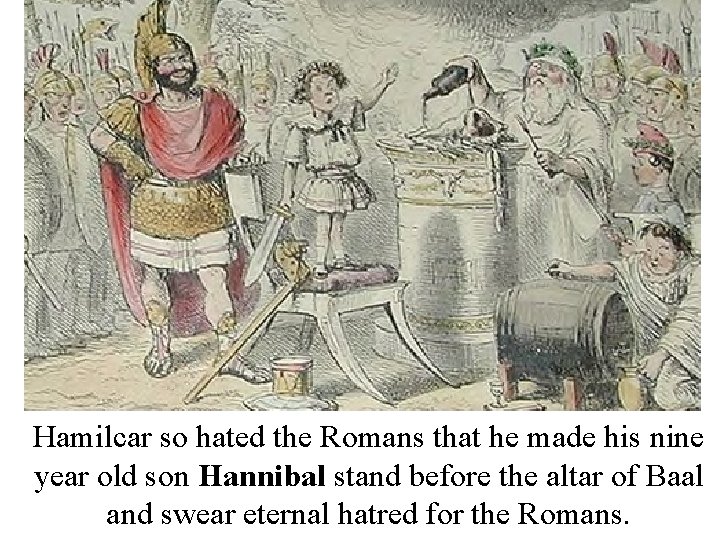 Hamilcar so hated the Romans that he made his nine year old son Hannibal