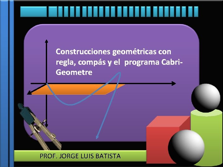 Construcciones geométricas con regla, compás y el programa Cabri. Geometre PROF. JORGE LUIS BATISTA