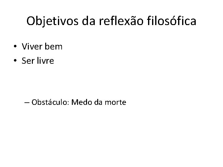 Objetivos da reflexão filosófica • Viver bem • Ser livre – Obstáculo: Medo da