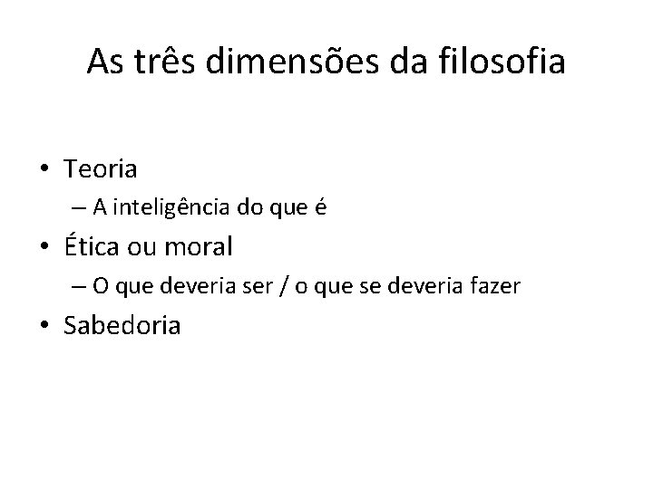 As três dimensões da filosofia • Teoria – A inteligência do que é •