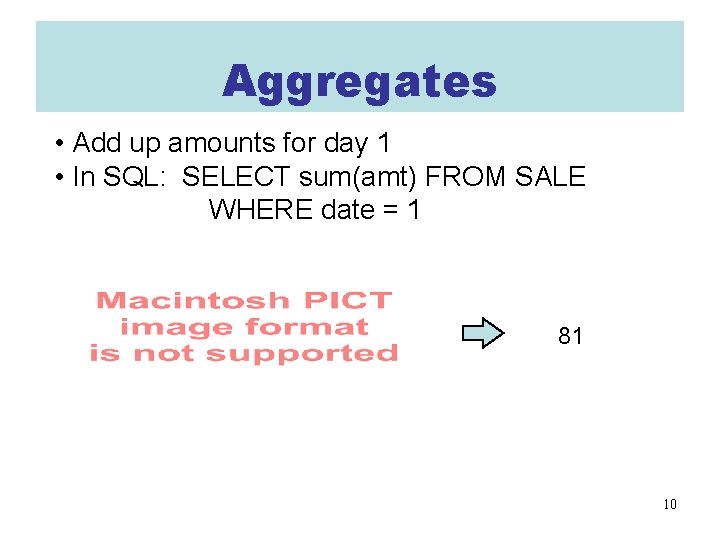 Aggregates • Add up amounts for day 1 • In SQL: SELECT sum(amt) FROM