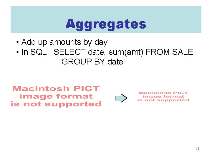 Aggregates • Add up amounts by day • In SQL: SELECT date, sum(amt) FROM