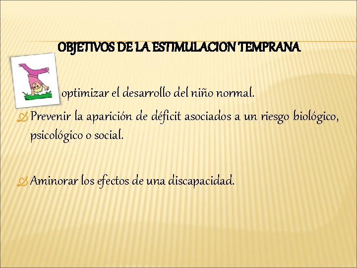 OBJETIVOS DE LA ESTIMULACION TEMPRANA Desea optimizar el desarrollo del niño normal. Prevenir la