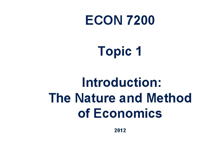 ECON 7200 Topic 1 Introduction: The Nature and Method of Economics 2012 Copyright 2004