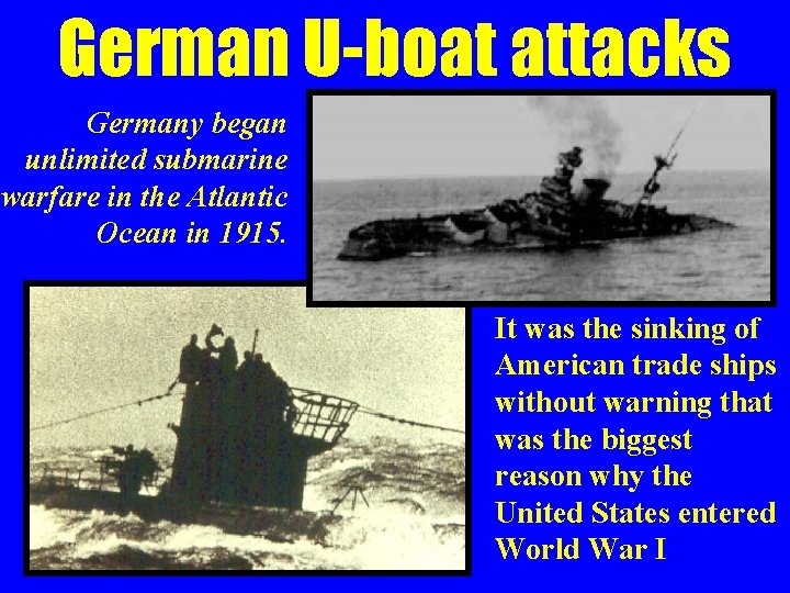 German U-boat attacks Germany began unlimited submarine warfare in the Atlantic Ocean in 1915.