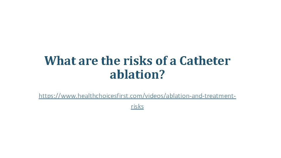 What are the risks of a Catheter ablation? https: //www. healthchoicesfirst. com/videos/ablation-and-treatmentrisks What are the risks of a Catheter ablation? https: //www. healthchoicesfirst. com/videos/ablation-and-treatmentrisks