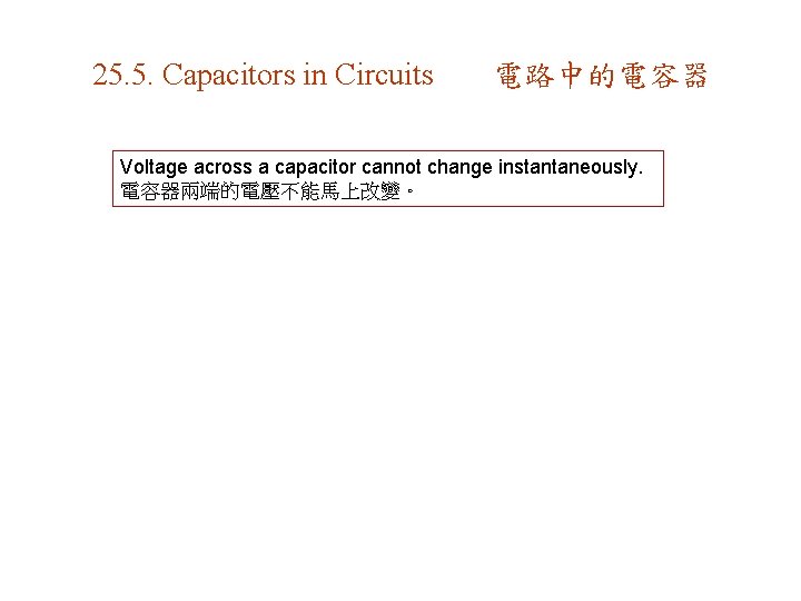 25. 5. Capacitors in Circuits 電路中的電容器 Voltage across a capacitor cannot change instantaneously. 電容器兩端的電壓不能馬上改變。
