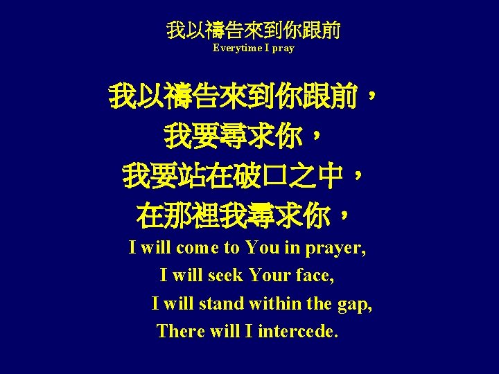 我以禱告來到你跟前 Everytime I pray 我以禱告來到你跟前， 我要尋求你， 我要站在破口之中， 在那裡我尋求你， I will come to You in