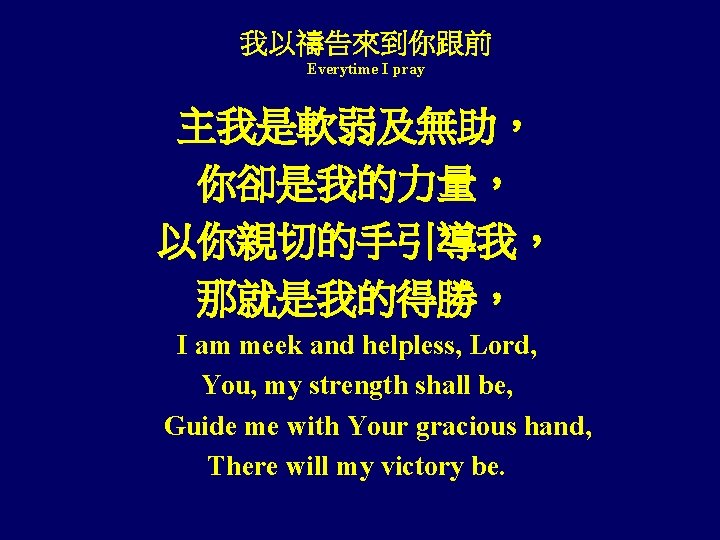 我以禱告來到你跟前 Everytime I pray 主我是軟弱及無助， 你卻是我的力量， 以你親切的手引導我， 那就是我的得勝， I am meek and helpless, Lord,