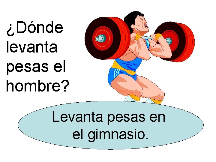 ¿Dónde levanta pesas el hombre? Levanta pesas en el gimnasio. 