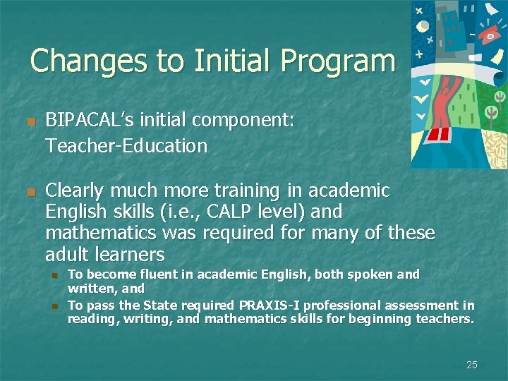 Changes to Initial Program n n BIPACAL’s initial component: Teacher-Education Clearly much more training