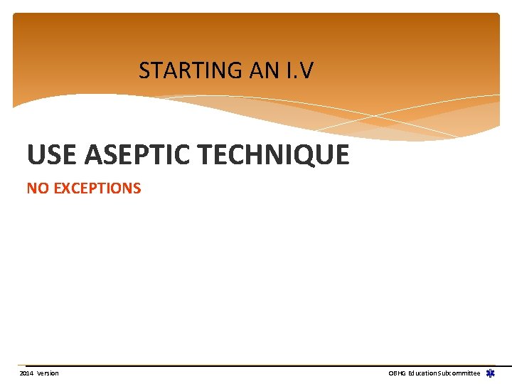 STARTING AN I. V USE ASEPTIC TECHNIQUE NO EXCEPTIONS 2014 Version OBHG Education Subcommittee