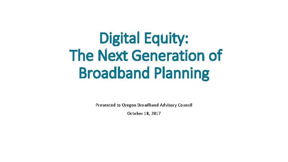 Digital Equity: The Next Generation of Broadband Planning Presented to Oregon Broadband Advisory Council