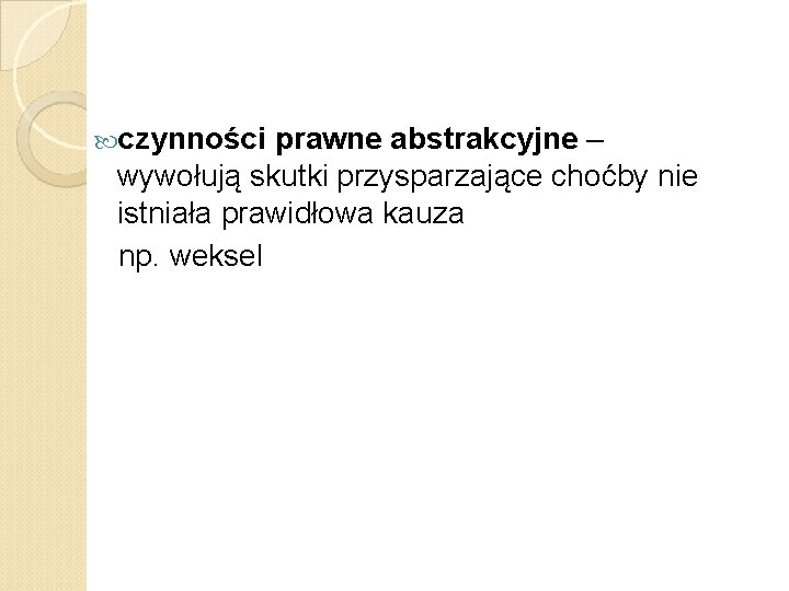  czynności prawne abstrakcyjne – wywołują skutki przysparzające choćby nie istniała prawidłowa kauza np.