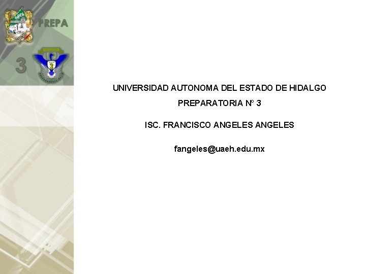 UNIVERSIDAD AUTONOMA DEL ESTADO DE HIDALGO PREPARATORIA N° 3 ISC. FRANCISCO ANGELES fangeles@uaeh. edu.