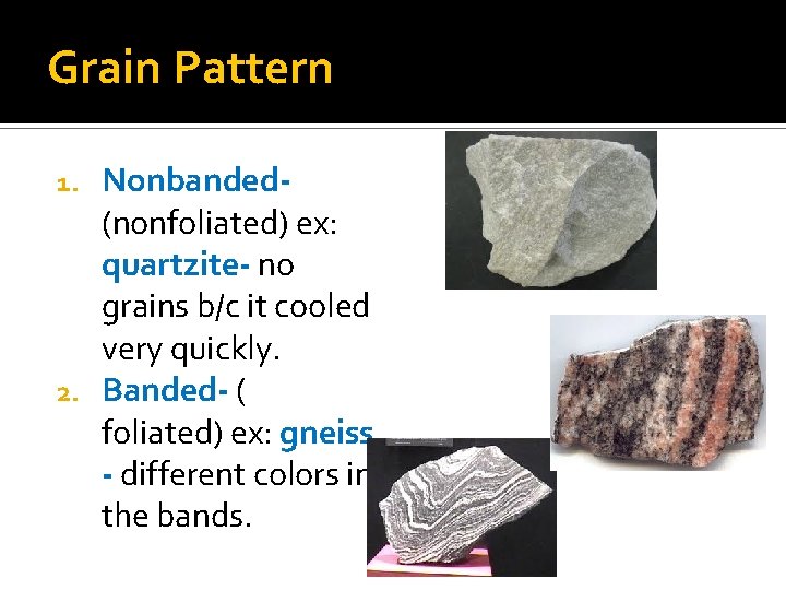 Grain Pattern Nonbanded- (nonfoliated) ex: quartzite- no grains b/c it cooled very quickly. 2.