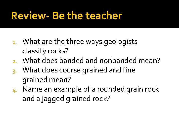 Review- Be the teacher What are three ways geologists classify rocks? 2. What does