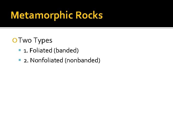 Metamorphic Rocks Two Types 1. Foliated (banded) 2. Nonfoliated (nonbanded) 