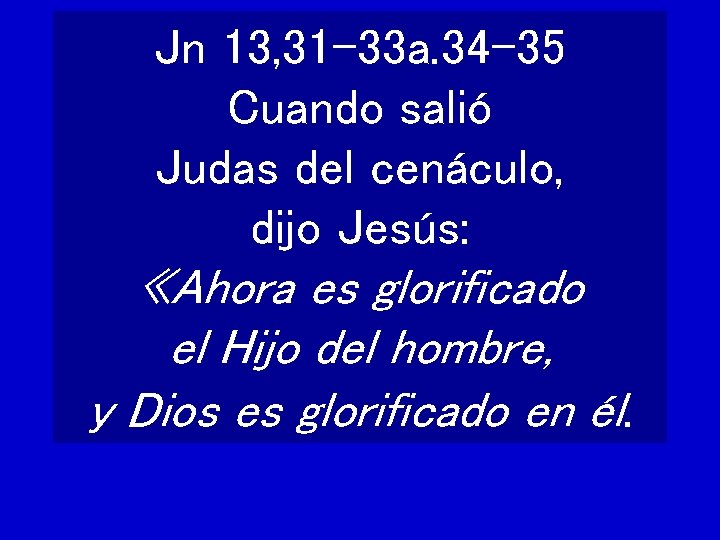 Jn 13, 31 -33 a. 34 -35 Cuando salió Judas del cenáculo, dijo Jesús: