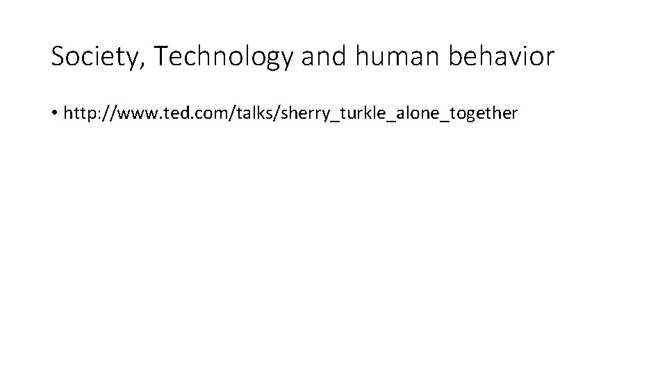 Society, Technology and human behavior • http: //www. ted. com/talks/sherry_turkle_alone_together 