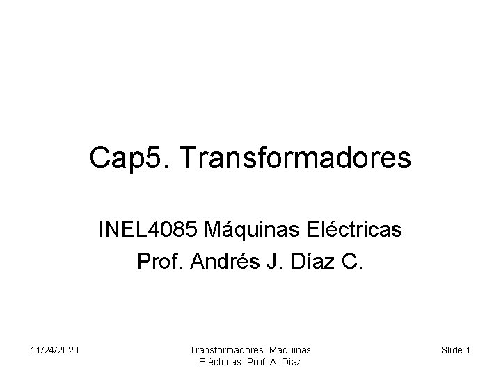 Cap 5. Transformadores INEL 4085 Máquinas Eléctricas Prof. Andrés J. Díaz C. 11/24/2020 Transformadores.