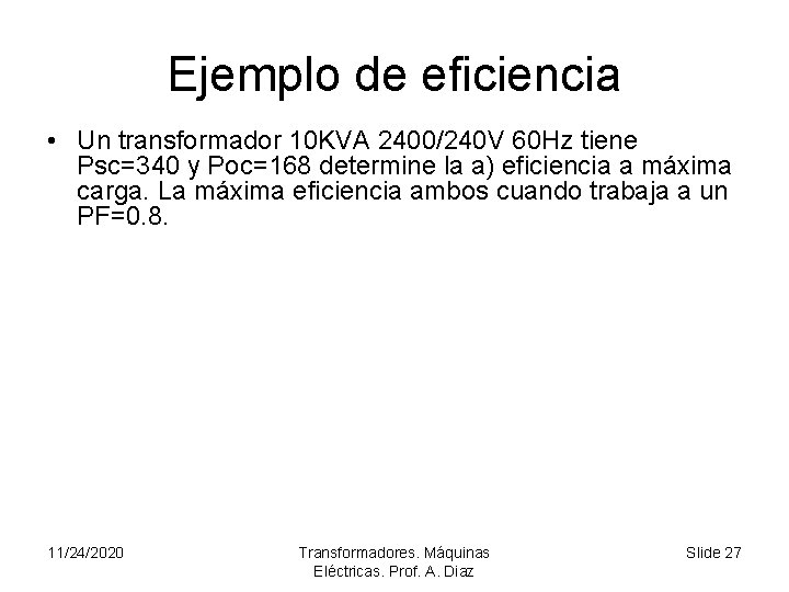 Ejemplo de eficiencia • Un transformador 10 KVA 2400/240 V 60 Hz tiene Psc=340