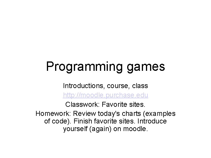 Programming games Introductions, course, class http: //moodle. purchase. edu Classwork: Favorite sites. Homework: Review