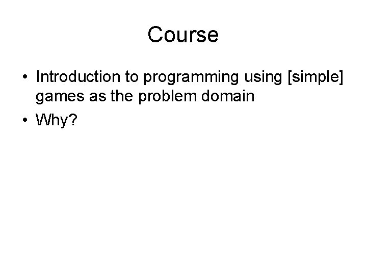 Course • Introduction to programming using [simple] games as the problem domain • Why?